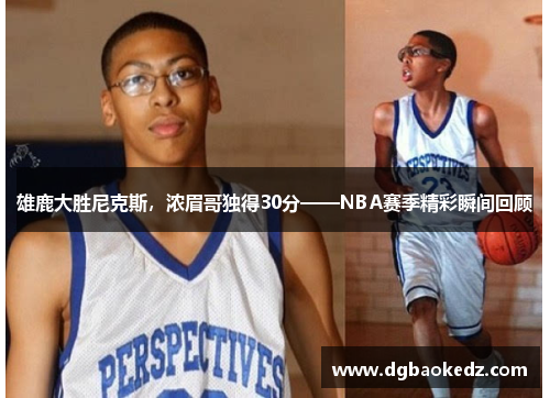 雄鹿大胜尼克斯，浓眉哥独得30分——NBA赛季精彩瞬间回顾